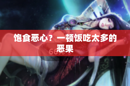 饱食恶心？一顿饭吃太多的恶果