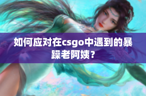 如何应对在csgo中遇到的暴躁老阿姨？
