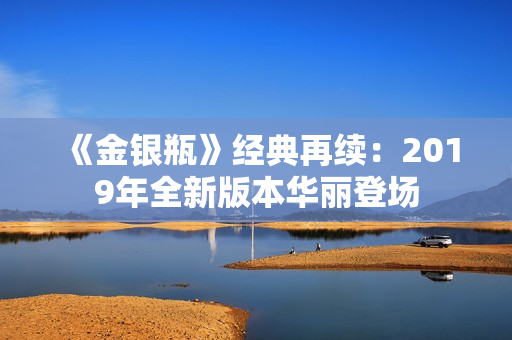 《金银瓶》经典再续：2019年全新版本华丽登场