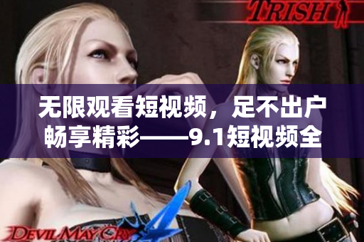 无限观看短视频，足不出户畅享精彩——9.1短视频全免费
