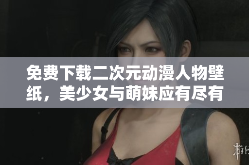 免费下载二次元动漫人物壁纸，美少女与萌妹应有尽有