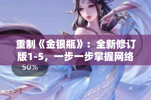 重制《金银瓶》：全新修订版1-5，一步一步掌握网络创作技巧