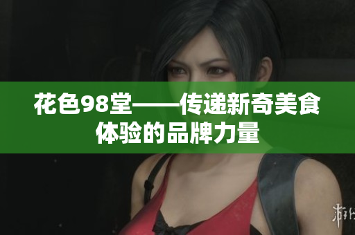 花色98堂——传递新奇美食体验的品牌力量