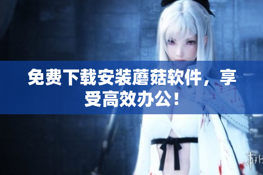 免费下载安装蘑菇软件，享受高效办公！