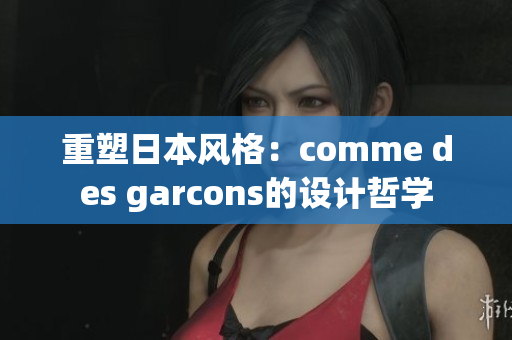 重塑日本风格：comme des garcons的设计哲学