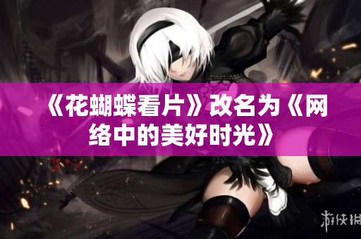 《花蝴蝶看片》改名为《网络中的美好时光》