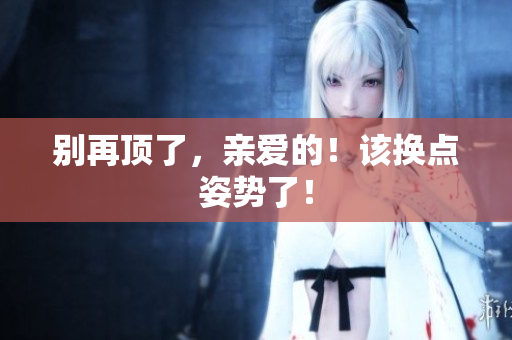 别再顶了，亲爱的！该换点姿势了！