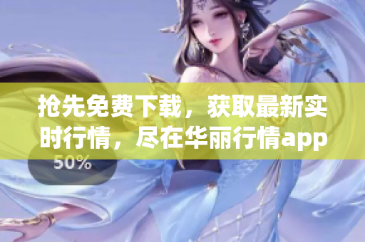 抢先免费下载，获取最新实时行情，尽在华丽行情app！