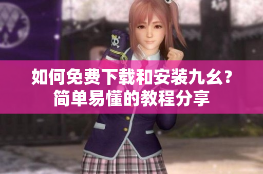 如何免费下载和安装九幺？简单易懂的教程分享