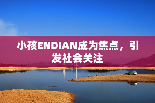 小孩ENDIAN成为焦点，引发社会关注