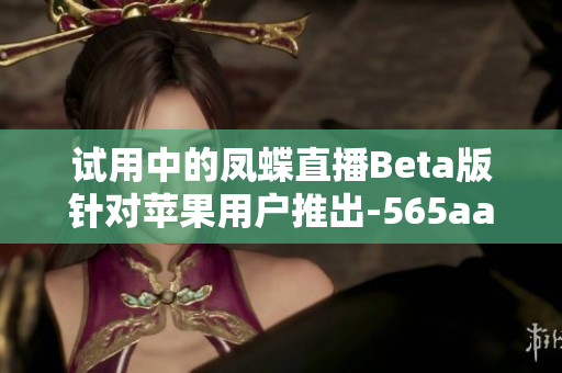 试用中的凤蝶直播Beta版针对苹果用户推出-565aat