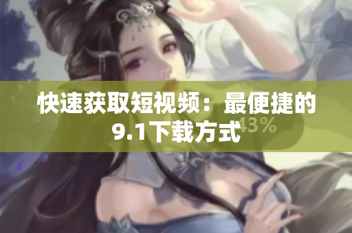 快速获取短视频：最便捷的9.1下载方式