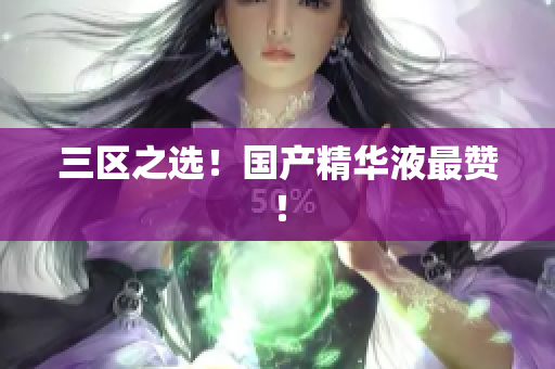 三区之选！国产精华液最赞！