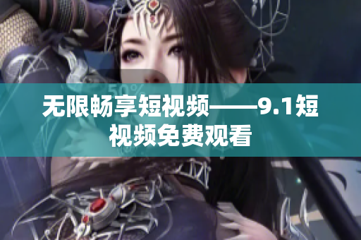 无限畅享短视频——9.1短视频免费观看