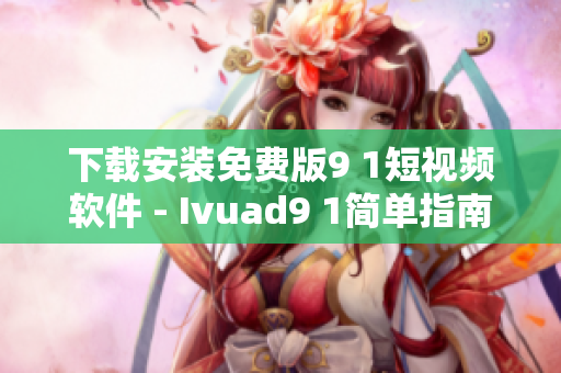 下载安装免费版9 1短视频软件 - Ivuad9 1简单指南