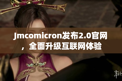 Jmcomicron发布2.0官网，全面升级互联网体验