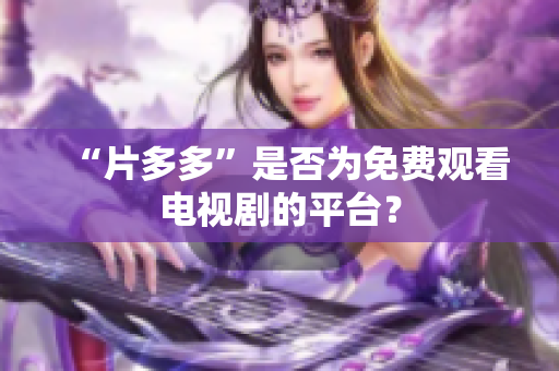 “片多多”是否为免费观看电视剧的平台？