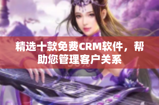 精选十款免费CRM软件，帮助您管理客户关系