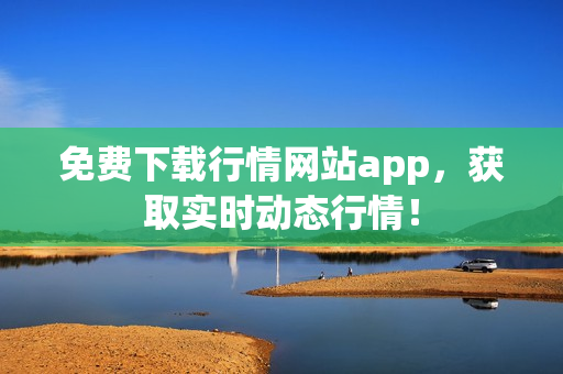 免费下载行情网站app，获取实时动态行情！