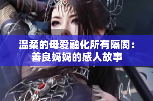 温柔的母爱融化所有隔阂：善良妈妈的感人故事