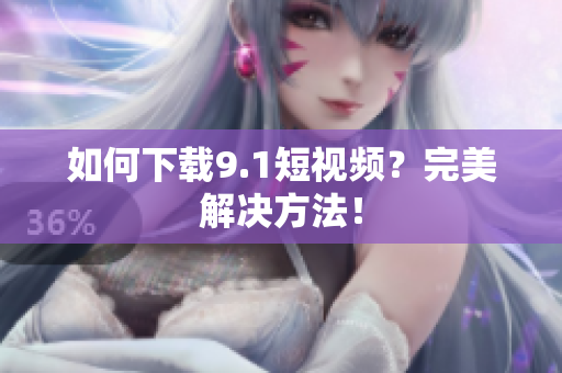 如何下载9.1短视频？完美解决方法！