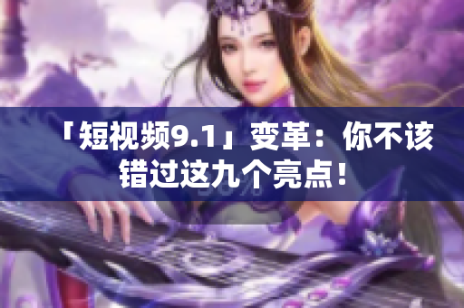 「短视频9.1」变革：你不该错过这九个亮点！