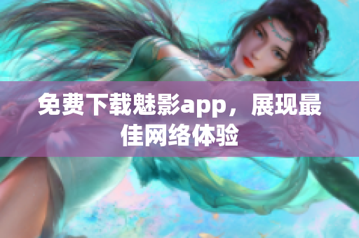 免费下载魅影app，展现最佳网络体验