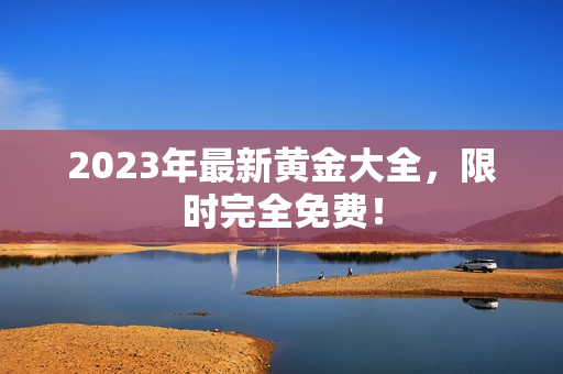 2023年最新黄金大全，限时完全免费！