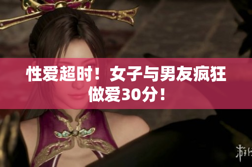 性爱超时！女子与男友疯狂做爱30分！