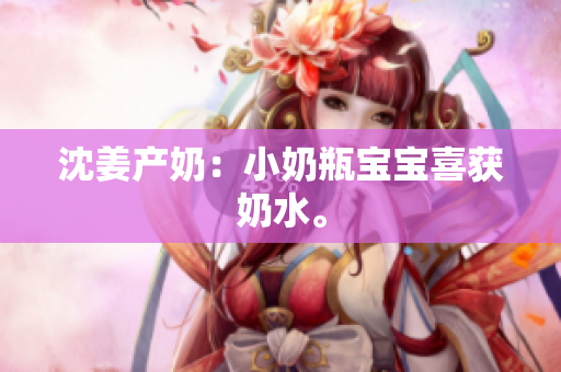 沈姜产奶：小奶瓶宝宝喜获奶水。