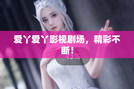 爱丫爱丫影视剧场，精彩不断！