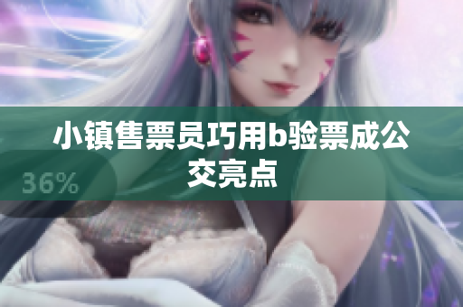 小镇售票员巧用b验票成公交亮点