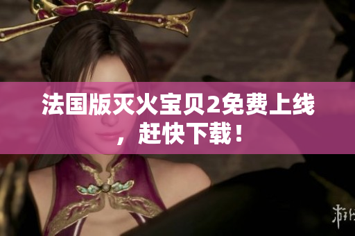 法国版灭火宝贝2免费上线，赶快下载！