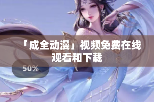 「成全动漫」视频免费在线观看和下载