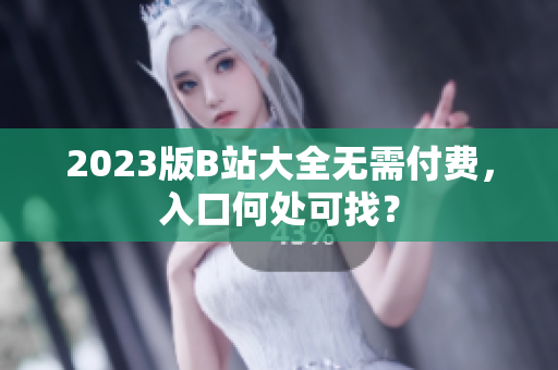 2023版B站大全无需付费，入口何处可找？