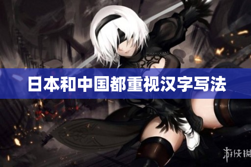 日本和中国都重视汉字写法