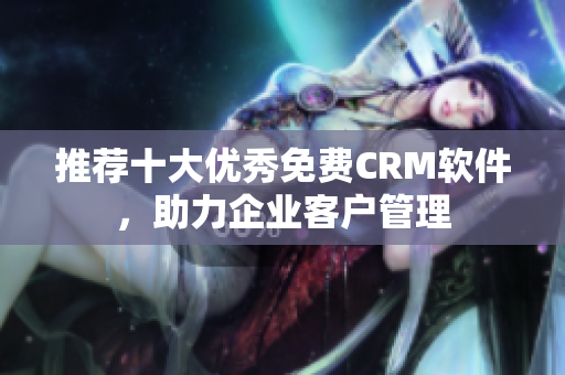 推荐十大优秀免费CRM软件，助力企业客户管理