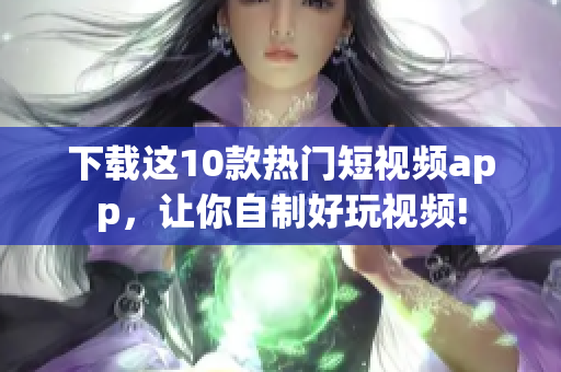 下载这10款热门短视频app，让你自制好玩视频!