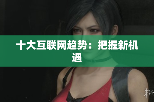 十大互联网趋势：把握新机遇