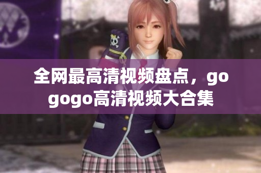 全网最高清视频盘点，gogogo高清视频大合集