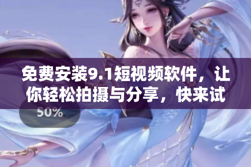 免费安装9.1短视频软件，让你轻松拍摄与分享，快来试试吧！