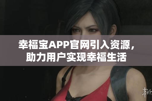 幸福宝APP官网引入资源，助力用户实现幸福生活
