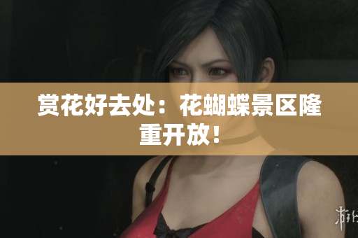 赏花好去处：花蝴蝶景区隆重开放！