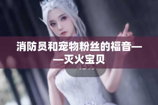 消防员和宠物粉丝的福音——灭火宝贝