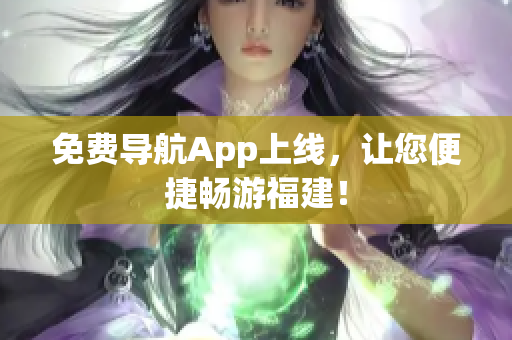 免费导航App上线，让您便捷畅游福建！