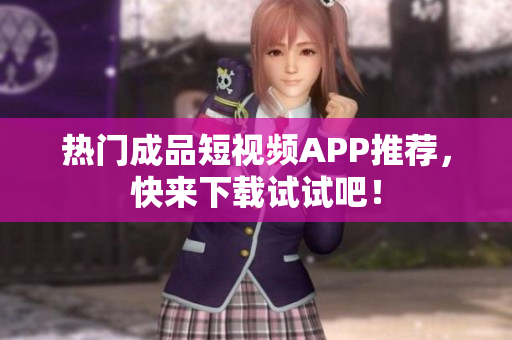 热门成品短视频APP推荐，快来下载试试吧！
