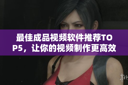 最佳成品视频软件推荐TOP5，让你的视频制作更高效！