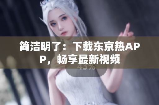 简洁明了：下载东京热APP，畅享最新视频