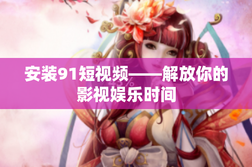 安装9.1短视频——解放你的影视娱乐时间