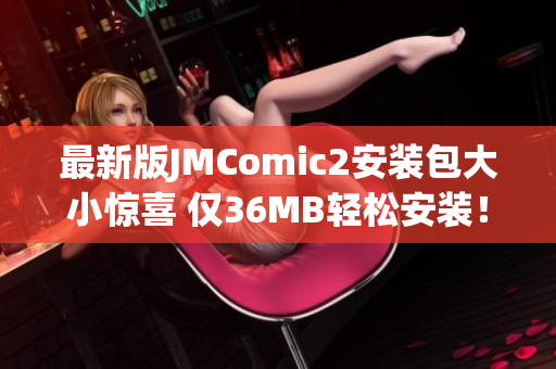 最新版JMComic2安装包大小惊喜 仅36MB轻松安装！